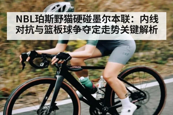 NBL珀斯野猫硬碰墨尔本联：内线对抗与篮板球争夺定走势关键解析